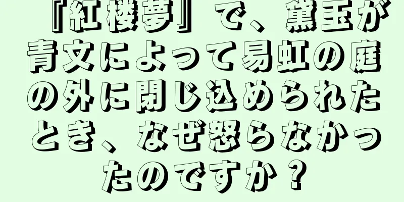 『紅楼夢』で、黛玉が青文によって易虹の庭の外に閉じ込められたとき、なぜ怒らなかったのですか？