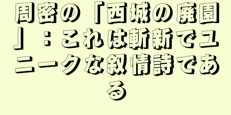 周密の「西城の廃園」：これは斬新でユニークな叙情詩である