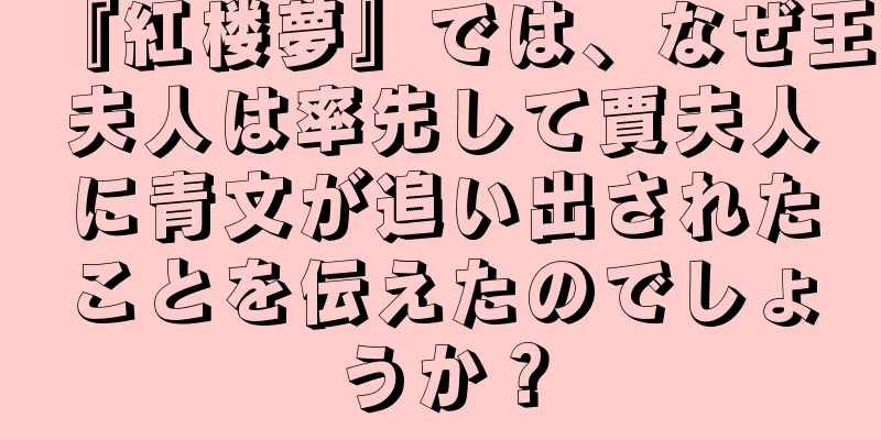 『紅楼夢』では、なぜ王夫人は率先して賈夫人に青文が追い出されたことを伝えたのでしょうか？