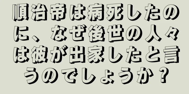 順治帝は病死したのに、なぜ後世の人々は彼が出家したと言うのでしょうか？