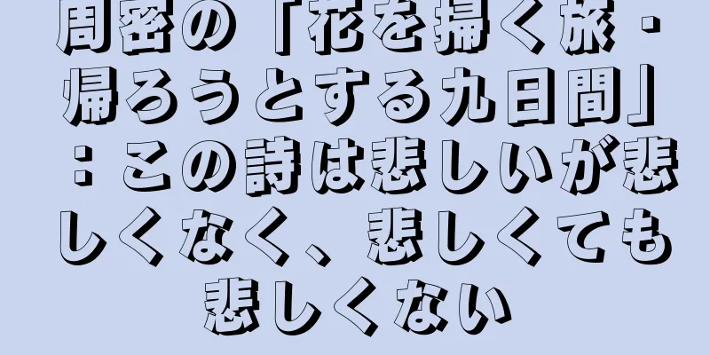 周密の「花を掃く旅・帰ろうとする九日間」：この詩は悲しいが悲しくなく、悲しくても悲しくない