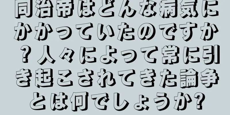 同治帝はどんな病気にかかっていたのですか？人々によって常に引き起こされてきた論争とは何でしょうか?