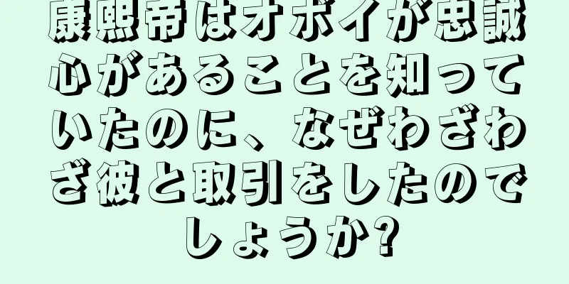 康熙帝はオボイが忠誠心があることを知っていたのに、なぜわざわざ彼と取引をしたのでしょうか?
