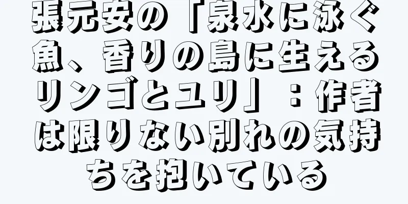 張元安の「泉水に泳ぐ魚、香りの島に生えるリンゴとユリ」：作者は限りない別れの気持ちを抱いている
