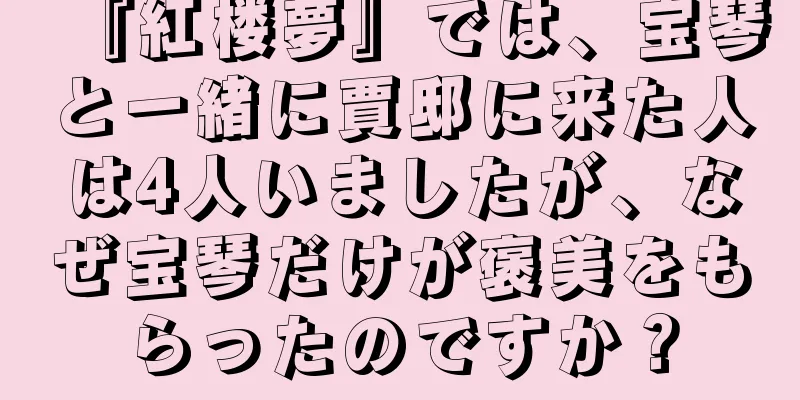 『紅楼夢』では、宝琴と一緒に賈邸に来た人は4人いましたが、なぜ宝琴だけが褒美をもらったのですか？