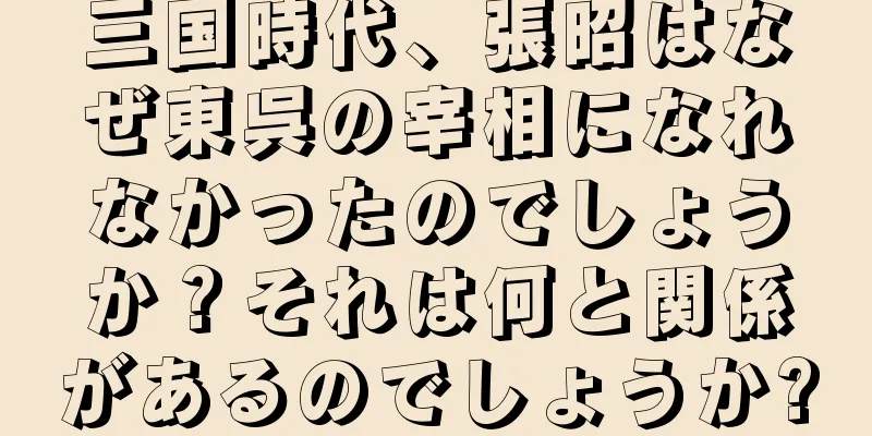 三国時代、張昭はなぜ東呉の宰相になれなかったのでしょうか？それは何と関係があるのでしょうか?