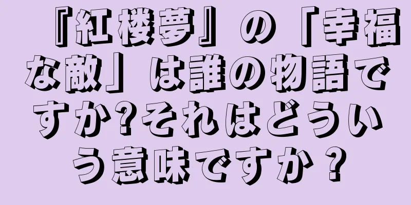 『紅楼夢』の「幸福な敵」は誰の物語ですか?それはどういう意味ですか？