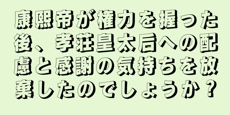 康熙帝が権力を握った後、孝荘皇太后への配慮と感謝の気持ちを放棄したのでしょうか？