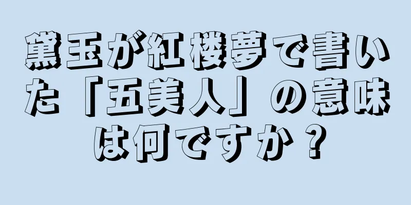 黛玉が紅楼夢で書いた「五美人」の意味は何ですか？