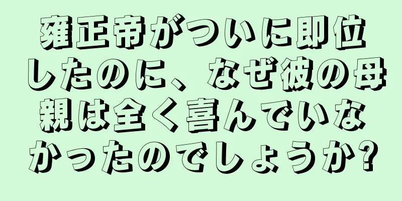 雍正帝がついに即位したのに、なぜ彼の母親は全く喜んでいなかったのでしょうか?