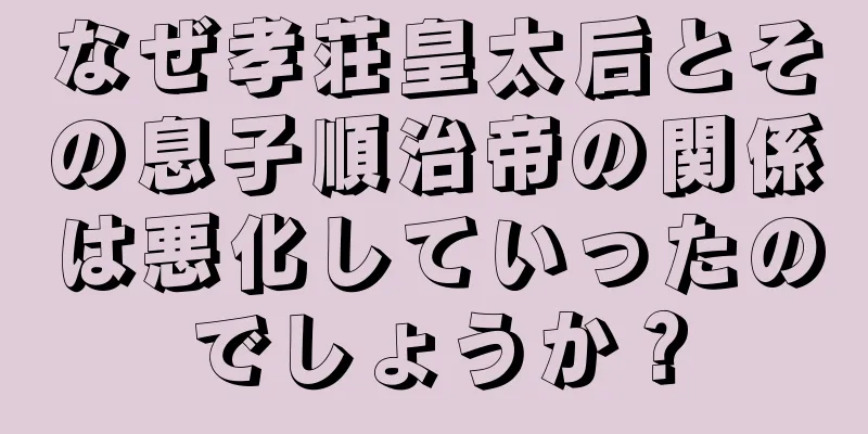 なぜ孝荘皇太后とその息子順治帝の関係は悪化していったのでしょうか？