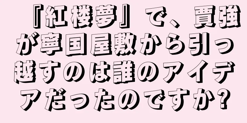 『紅楼夢』で、賈強が寧国屋敷から引っ越すのは誰のアイデアだったのですか?