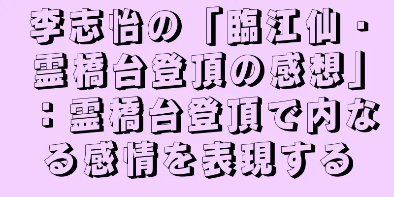 李志怡の「臨江仙・霊橋台登頂の感想」：霊橋台登頂で内なる感情を表現する