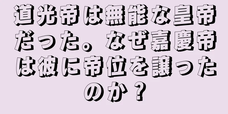 道光帝は無能な皇帝だった。なぜ嘉慶帝は彼に帝位を譲ったのか？