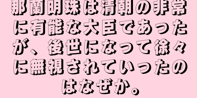 那蘭明珠は清朝の非常に有能な大臣であったが、後世になって徐々に無視されていったのはなぜか。