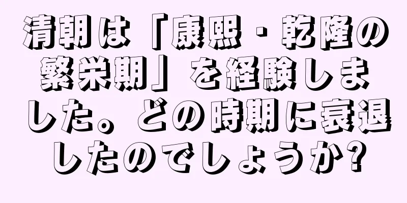 清朝は「康熙・乾隆の繁栄期」を経験しました。どの時期に衰退したのでしょうか?
