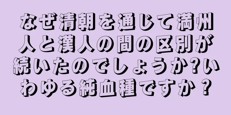 なぜ清朝を通じて満州人と漢人の間の区別が続いたのでしょうか?いわゆる純血種ですか？