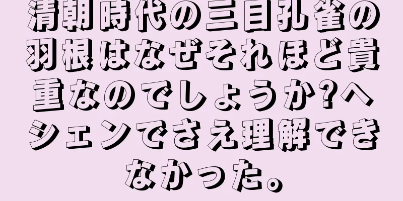 清朝時代の三目孔雀の羽根はなぜそれほど貴重なのでしょうか?ヘシェンでさえ理解できなかった。