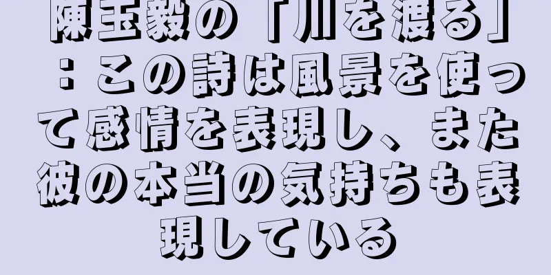 陳玉毅の「川を渡る」：この詩は風景を使って感情を表現し、また彼の本当の気持ちも表現している
