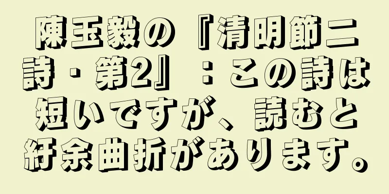 陳玉毅の『清明節二詩・第2』：この詩は短いですが、読むと紆余曲折があります。