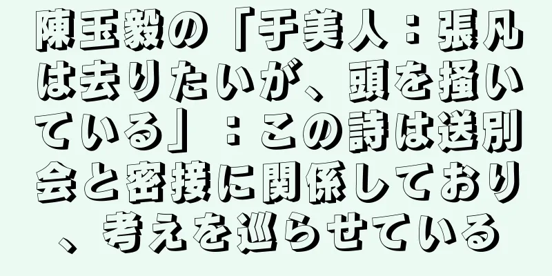 陳玉毅の「于美人：張凡は去りたいが、頭を掻いている」：この詩は送別会と密接に関係しており、考えを巡らせている
