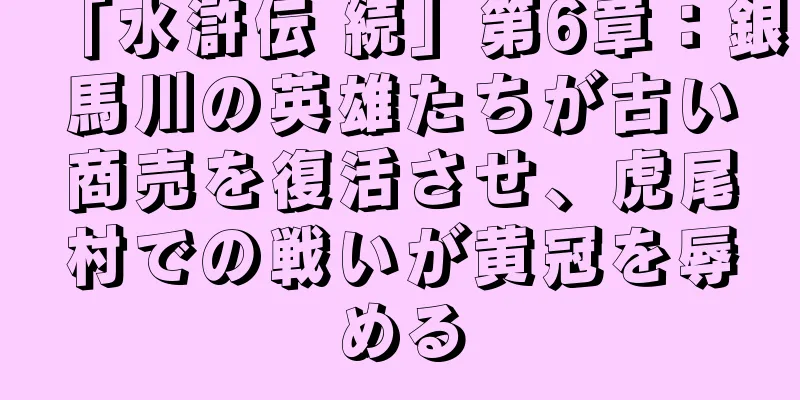 「水滸伝 続」第6章：銀馬川の英雄たちが古い商売を復活させ、虎尾村での戦いが黄冠を辱める