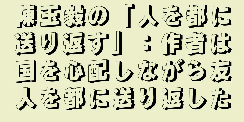 陳玉毅の「人を都に送り返す」：作者は国を心配しながら友人を都に送り返した
