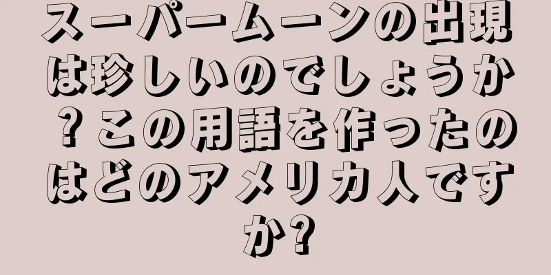 スーパームーンの出現は珍しいのでしょうか？この用語を作ったのはどのアメリカ人ですか?