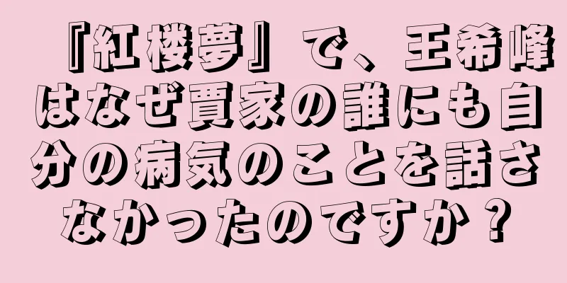 『紅楼夢』で、王希峰はなぜ賈家の誰にも自分の病気のことを話さなかったのですか？