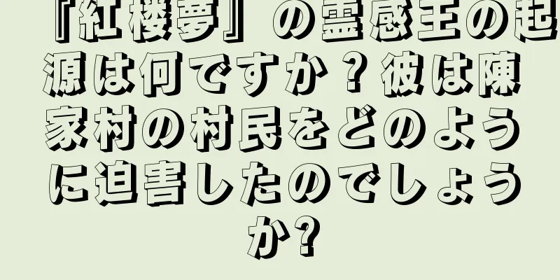 『紅楼夢』の霊感王の起源は何ですか？彼は陳家村の村民をどのように迫害したのでしょうか?