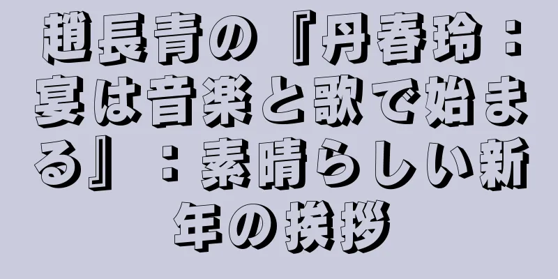 趙長青の『丹春玲：宴は音楽と歌で始まる』：素晴らしい新年の挨拶