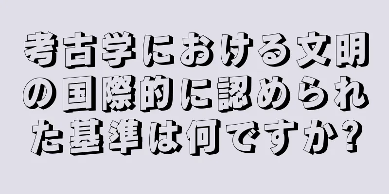 考古学における文明の国際的に認められた基準は何ですか?