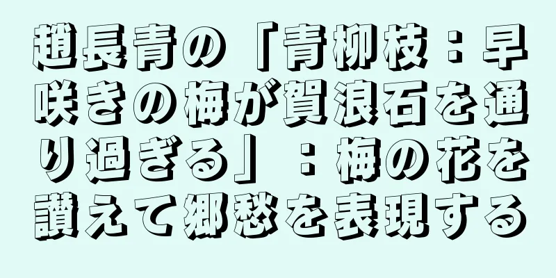 趙長青の「青柳枝：早咲きの梅が賀浪石を通り過ぎる」：梅の花を讃えて郷愁を表現する