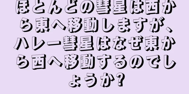 ほとんどの彗星は西から東へ移動しますが、ハレー彗星はなぜ東から西へ移動するのでしょうか?