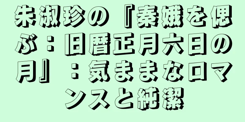朱淑珍の『秦娥を偲ぶ：旧暦正月六日の月』：気ままなロマンスと純潔
