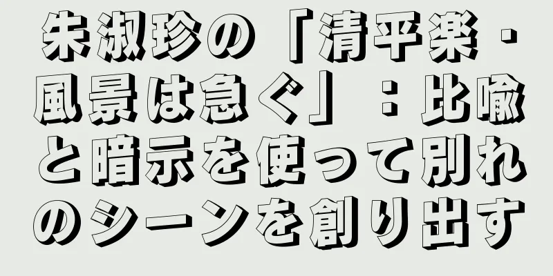 朱淑珍の「清平楽・風景は急ぐ」：比喩と暗示を使って別れのシーンを創り出す