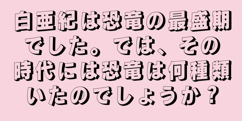 白亜紀は恐竜の最盛期でした。では、その時代には恐竜は何種類いたのでしょうか？