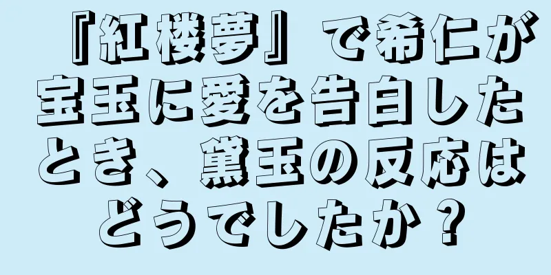 『紅楼夢』で希仁が宝玉に愛を告白したとき、黛玉の反応はどうでしたか？