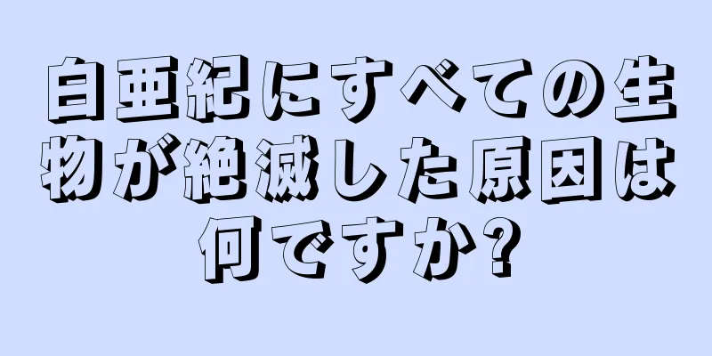 白亜紀にすべての生物が絶滅した原因は何ですか?
