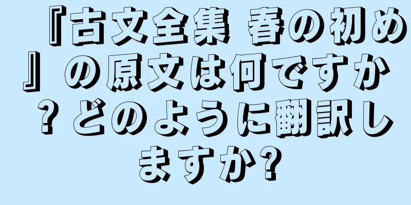 『古文全集 春の初め』の原文は何ですか？どのように翻訳しますか?