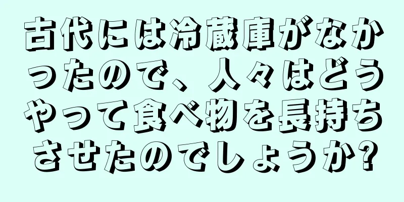 古代には冷蔵庫がなかったので、人々はどうやって食べ物を長持ちさせたのでしょうか?