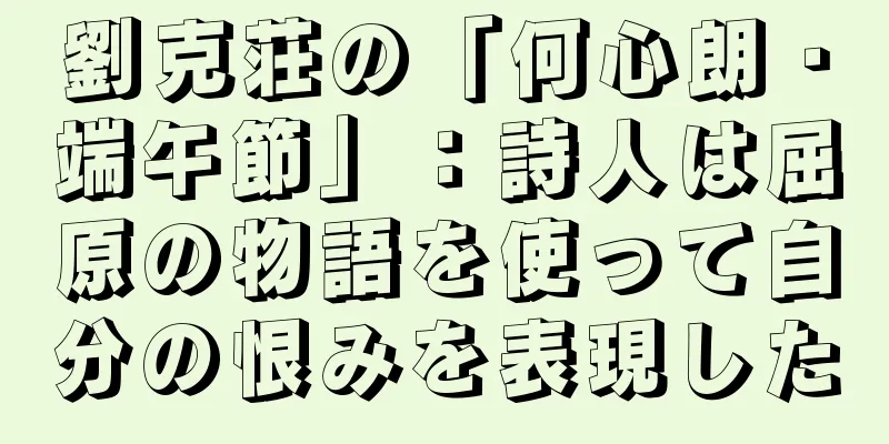 劉克荘の「何心朗・端午節」：詩人は屈原の物語を使って自分の恨みを表現した