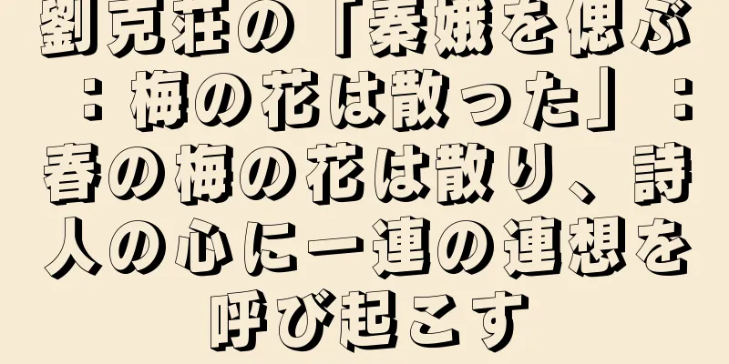 劉克荘の「秦娥を偲ぶ：梅の花は散った」：春の梅の花は散り、詩人の心に一連の連想を呼び起こす