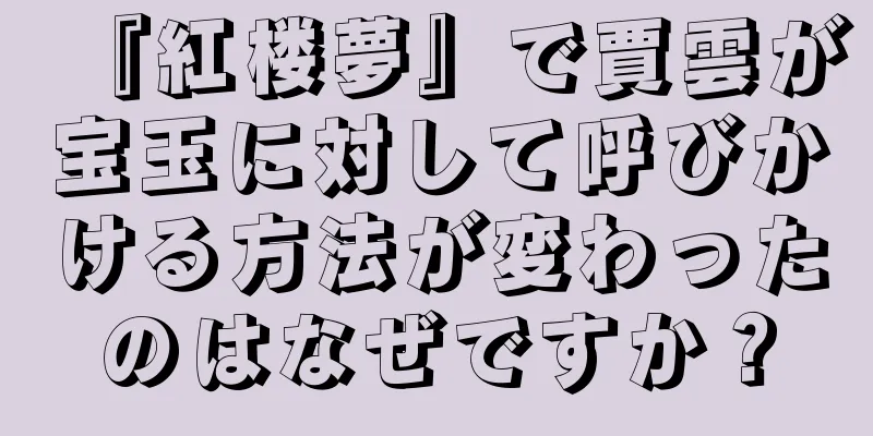 『紅楼夢』で賈雲が宝玉に対して呼びかける方法が変わったのはなぜですか？