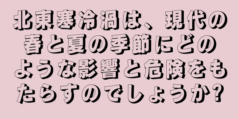 北東寒冷渦は、現代の春と夏の季節にどのような影響と危険をもたらすのでしょうか?