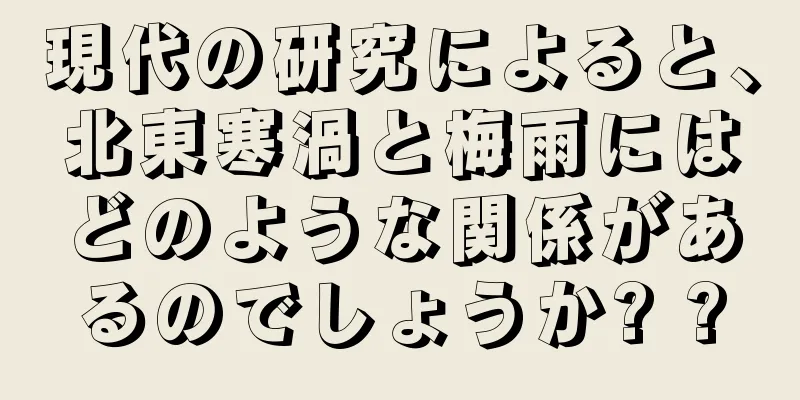 現代の研究によると、北東寒渦と梅雨にはどのような関係があるのでしょうか? ?