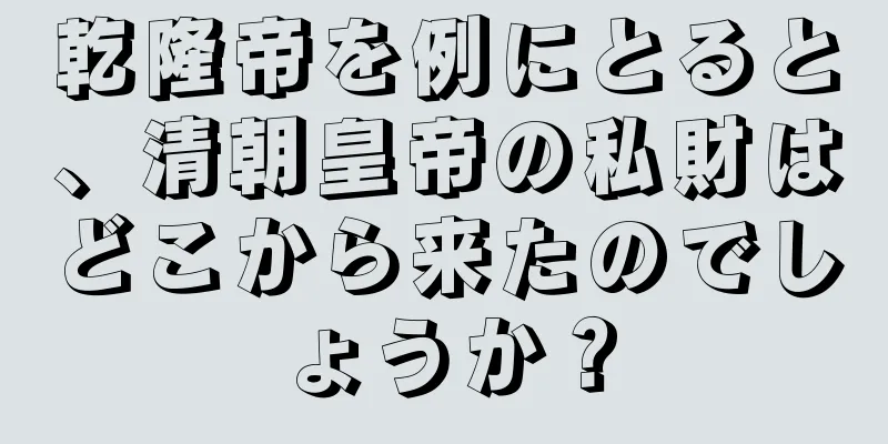 乾隆帝を例にとると、清朝皇帝の私財はどこから来たのでしょうか？