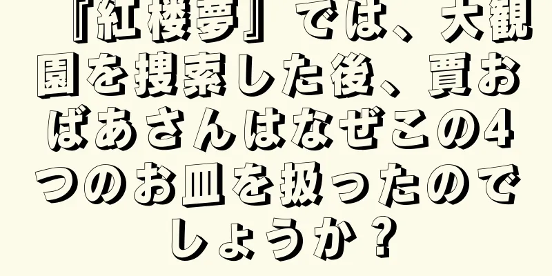 『紅楼夢』では、大観園を捜索した後、賈おばあさんはなぜこの4つのお皿を扱ったのでしょうか？