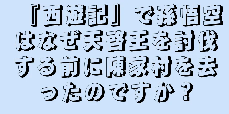 『西遊記』で孫悟空はなぜ天啓王を討伐する前に陳家村を去ったのですか？