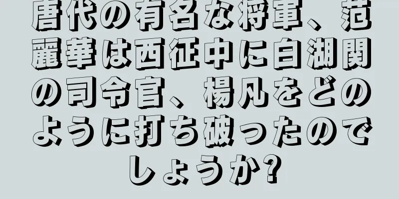 唐代の有名な将軍、范麗華は西征中に白湖関の司令官、楊凡をどのように打ち破ったのでしょうか?